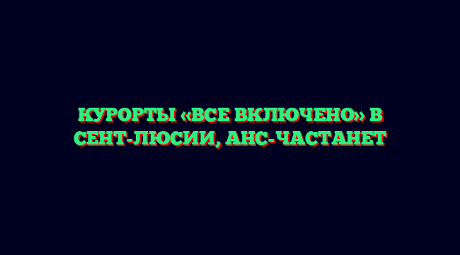 КУРОРТЫ «ВСЕ ВКЛЮЧЕНО» В СЕНТ-ЛЮСИИ, АНС-ЧАСТАНЕТ